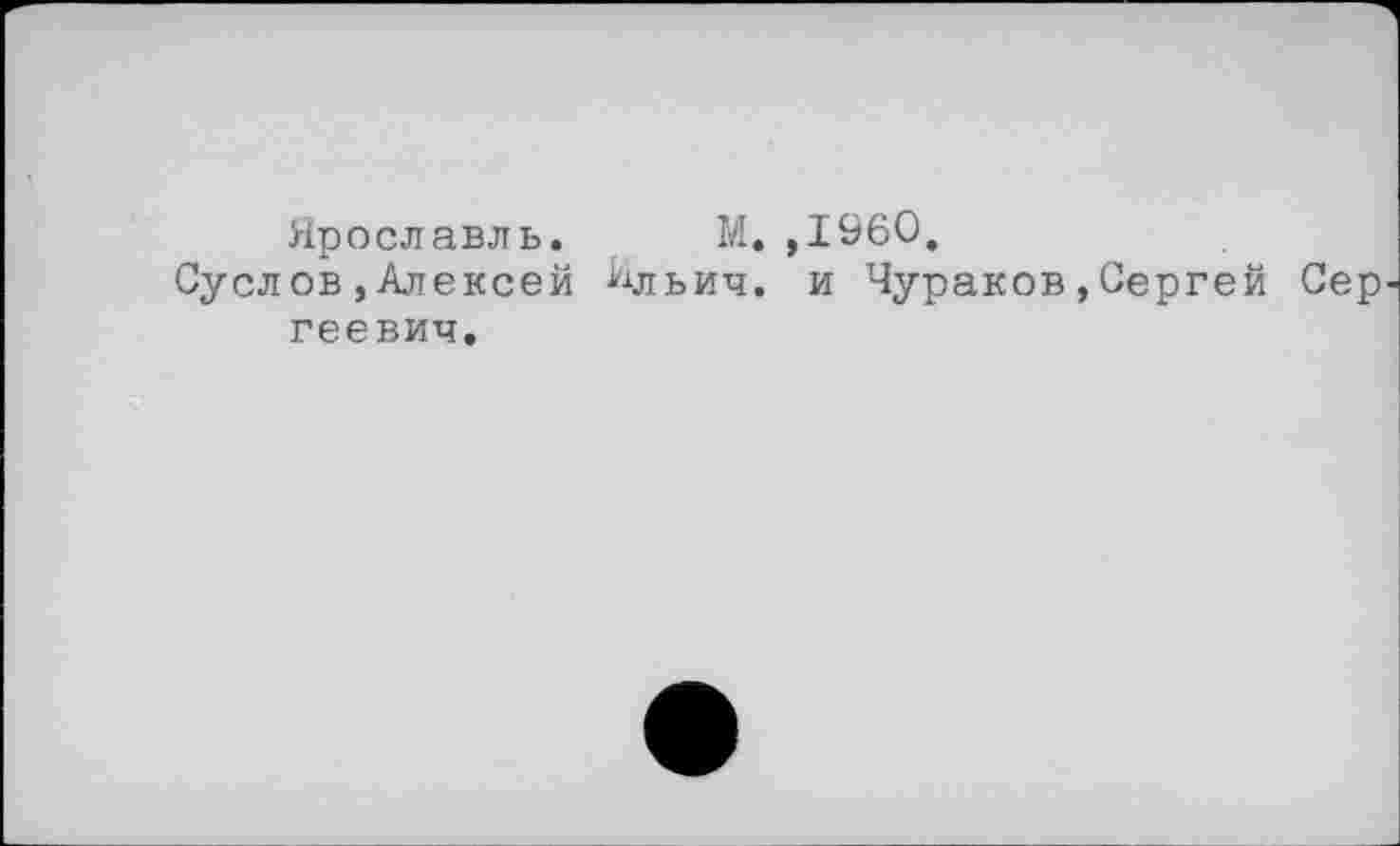 ﻿Ярославль. М.,1960.
Суслов»Алексей ^льич. и Чураков,Сергей Сер геевич.